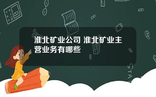 淮北矿业公司 淮北矿业主营业务有哪些