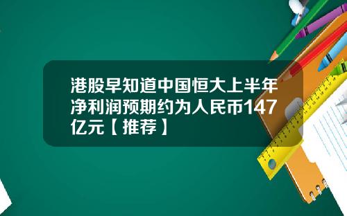 港股早知道中国恒大上半年净利润预期约为人民币147亿元【推荐】