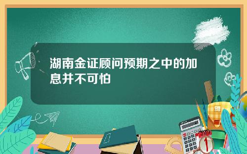 湖南金证顾问预期之中的加息并不可怕