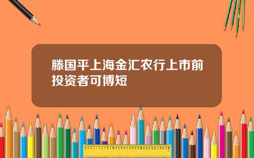 滕国平上海金汇农行上市前投资者可博短