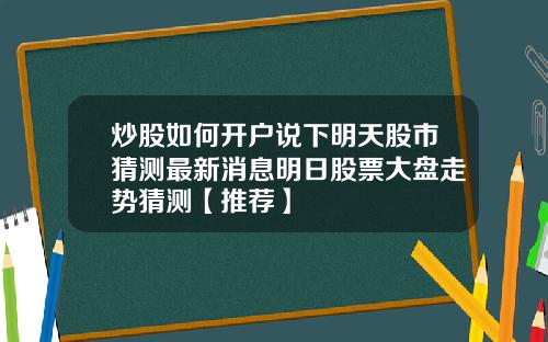 炒股如何开户说下明天股市猜测最新消息明日股票大盘走势猜测【推荐】