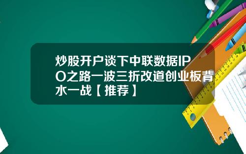 炒股开户谈下中联数据IPO之路一波三折改道创业板背水一战【推荐】