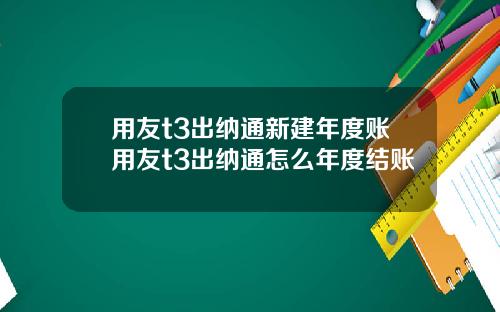 用友t3出纳通新建年度账用友t3出纳通怎么年度结账