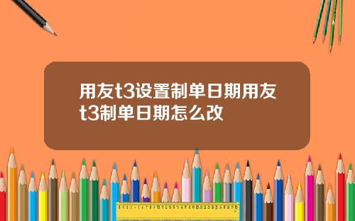 用友t3设置制单日期用友t3制单日期怎么改