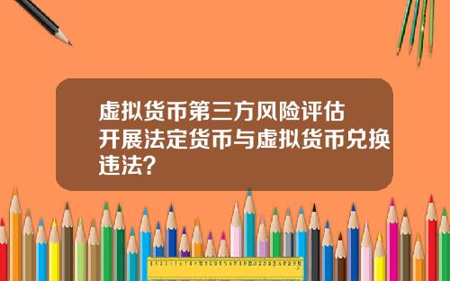 虚拟货币第三方风险评估 开展法定货币与虚拟货币兑换违法？