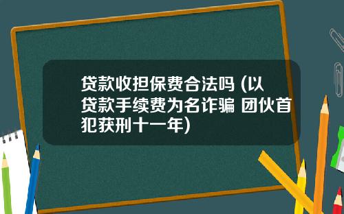 贷款收担保费合法吗 (以贷款手续费为名诈骗 团伙首犯获刑十一年)