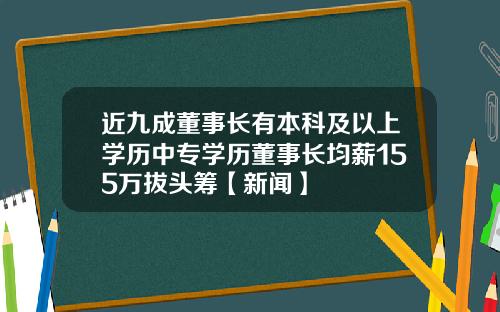 近九成董事长有本科及以上学历中专学历董事长均薪155万拔头筹【新闻】