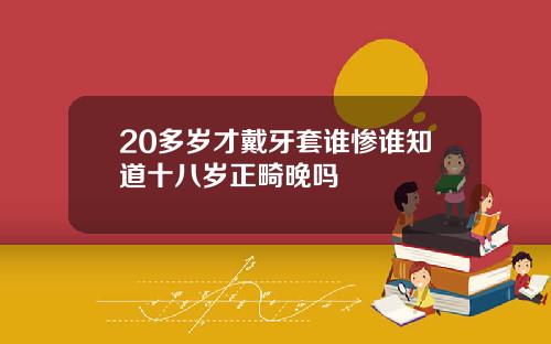 20多岁才戴牙套谁惨谁知道十八岁正畸晚吗