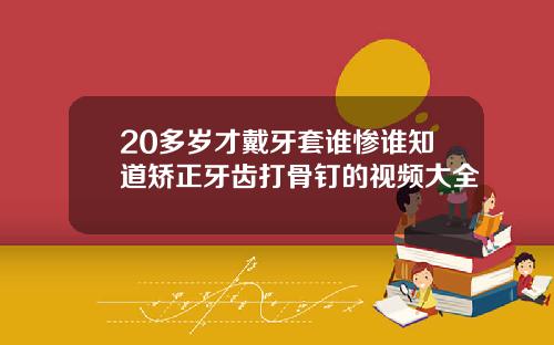 20多岁才戴牙套谁惨谁知道矫正牙齿打骨钉的视频大全