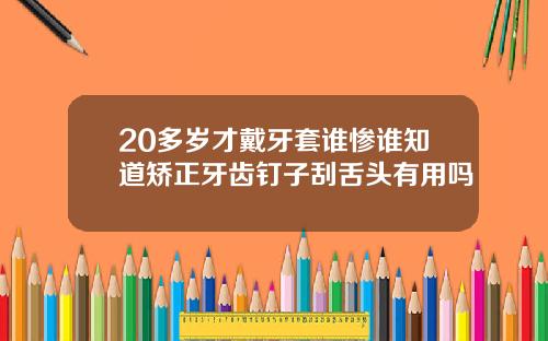 20多岁才戴牙套谁惨谁知道矫正牙齿钉子刮舌头有用吗