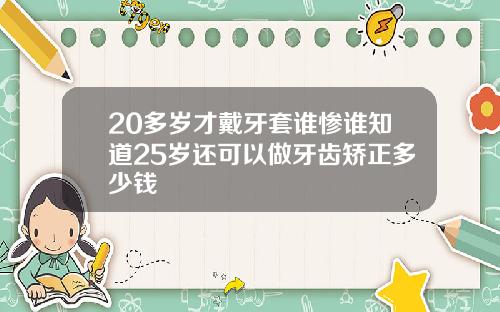 20多岁才戴牙套谁惨谁知道25岁还可以做牙齿矫正多少钱