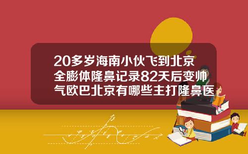 20多岁海南小伙飞到北京全膨体隆鼻记录82天后变帅气欧巴北京有哪些主打隆鼻医院好