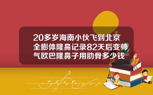 20多岁海南小伙飞到北京全膨体隆鼻记录82天后变帅气欧巴隆鼻子用肋骨多少钱