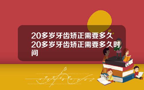 20多岁牙齿矫正需要多久20多岁牙齿矫正需要多久时间