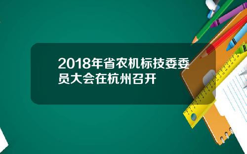 2018年省农机标技委委员大会在杭州召开