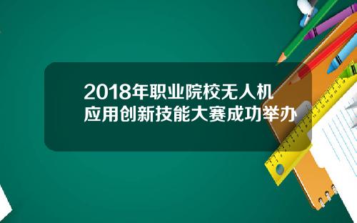 2018年职业院校无人机应用创新技能大赛成功举办