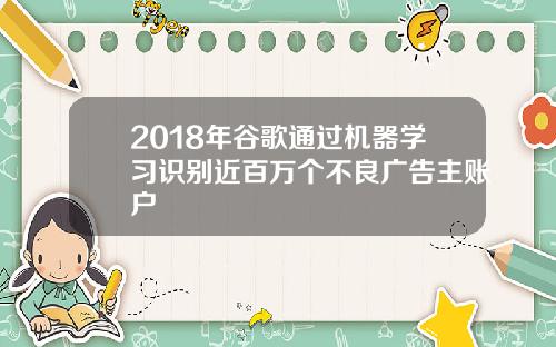 2018年谷歌通过机器学习识别近百万个不良广告主账户