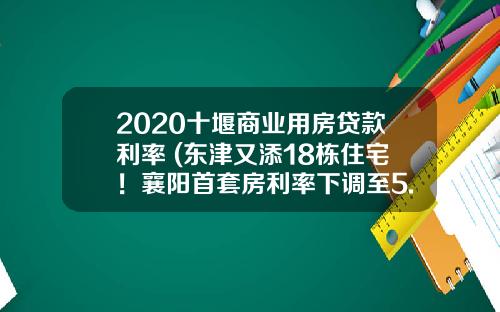 2020十堰商业用房贷款利率 (东津又添18栋住宅！襄阳首套房利率下调至5.28%)_1