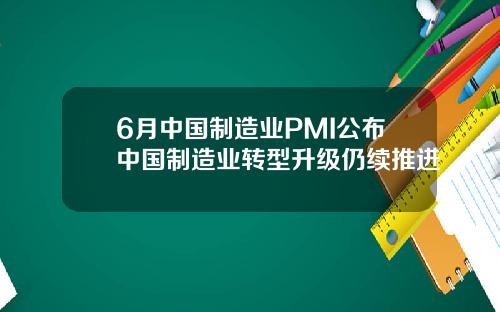 6月中国制造业PMI公布中国制造业转型升级仍续推进