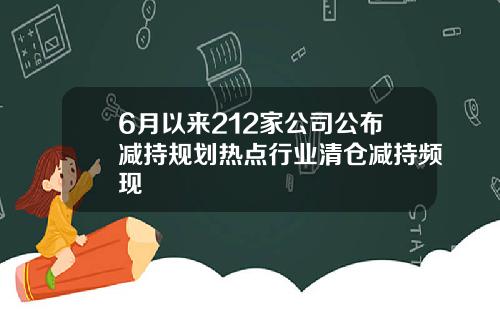 6月以来212家公司公布减持规划热点行业清仓减持频现