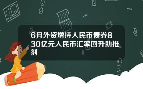 6月外资增持人民币债券830亿元人民币汇率回升助推剂