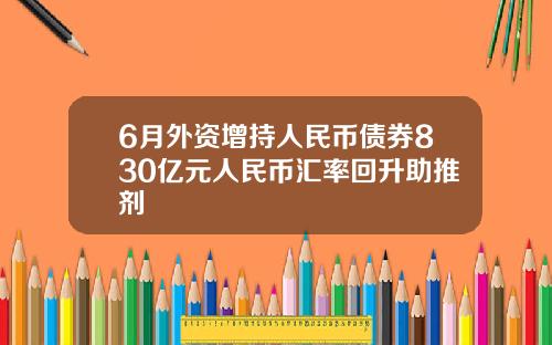 6月外资增持人民币债券830亿元人民币汇率回升助推剂