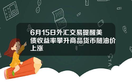 6月15日外汇交易提醒美债收益率攀升商品货币随油价上涨