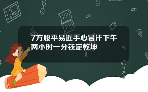 7万股平易近手心冒汗下午两小时一分钱定乾坤