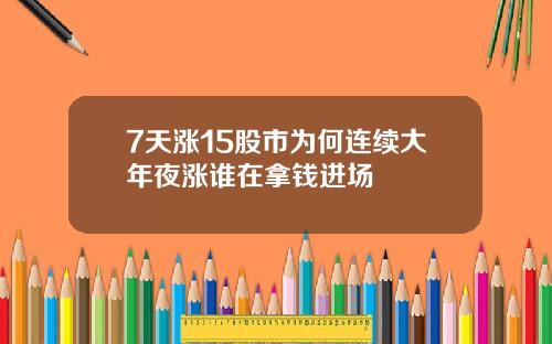 7天涨15股市为何连续大年夜涨谁在拿钱进场