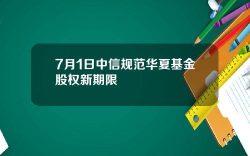 7月1日中信规范华夏基金股权新期限