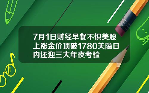 7月1日财经早餐不惧美股上涨金价顶破1780关隘日内还迎三大年夜考验