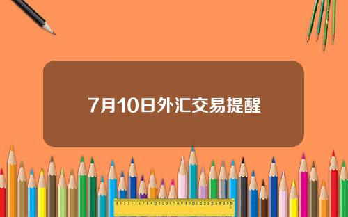 7月10日外汇交易提醒