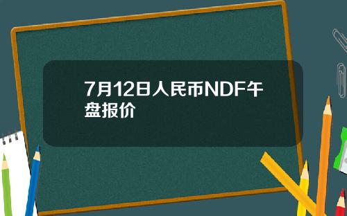 7月12日人民币NDF午盘报价