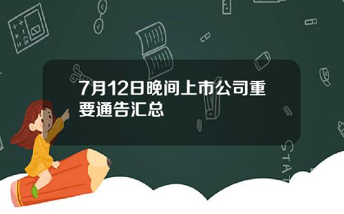 7月12日晚间上市公司重要通告汇总