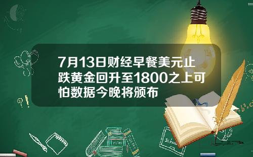 7月13日财经早餐美元止跌黄金回升至1800之上可怕数据今晚将颁布