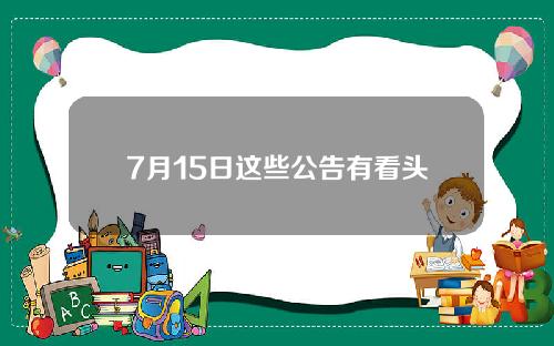 7月15日这些公告有看头