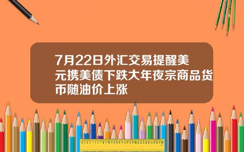 7月22日外汇交易提醒美元携美债下跌大年夜宗商品货币随油价上涨