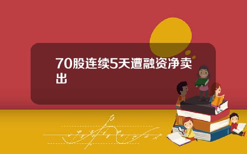 70股连续5天遭融资净卖出