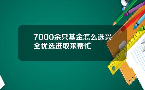 7000余只基金怎么选兴全优选进取来帮忙