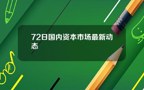 72日国内资本市场最新动态