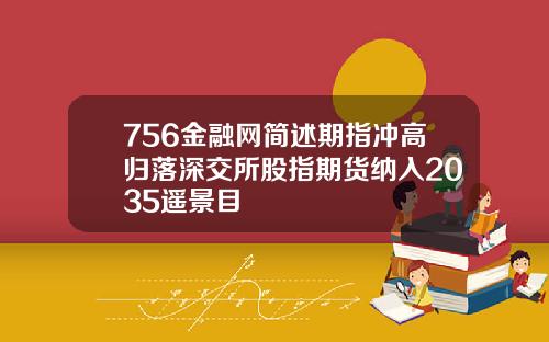 756金融网简述期指冲高归落深交所股指期货纳入2035遥景目