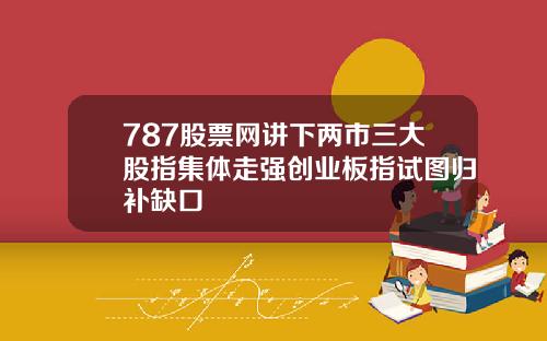 787股票网讲下两市三大股指集体走强创业板指试图归补缺口