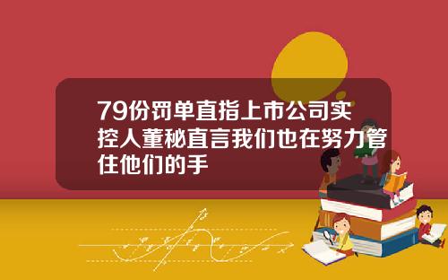 79份罚单直指上市公司实控人董秘直言我们也在努力管住他们的手