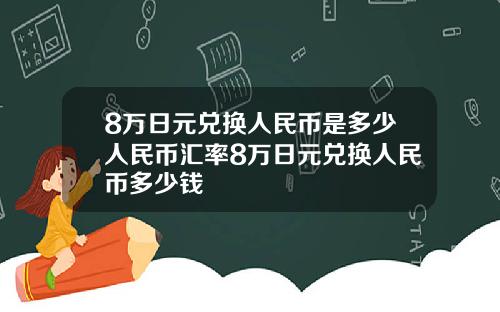 8万日元兑换人民币是多少人民币汇率8万日元兑换人民币多少钱