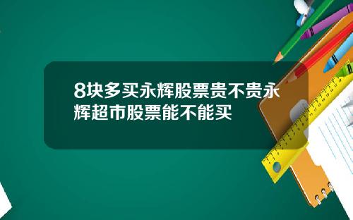 8块多买永辉股票贵不贵永辉超市股票能不能买