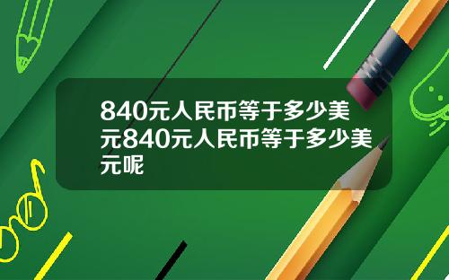 840元人民币等于多少美元840元人民币等于多少美元呢