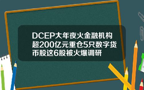 DCEP大年夜火金融机构超200亿元重仓5只数字货币股这6股被火爆调研