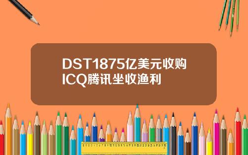 DST1875亿美元收购ICQ腾讯坐收渔利