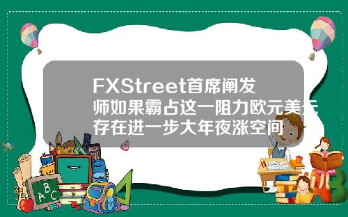 FXStreet首席阐发师如果霸占这一阻力欧元美元存在进一步大年夜涨空间