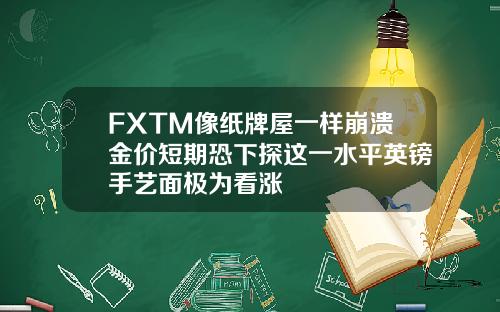 FXTM像纸牌屋一样崩溃金价短期恐下探这一水平英镑手艺面极为看涨